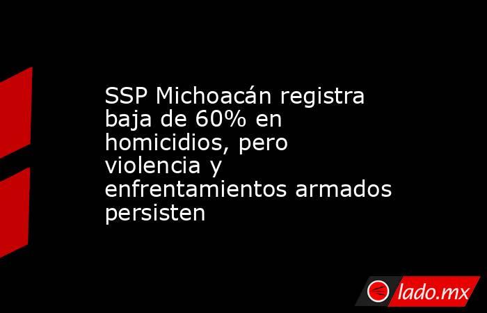 SSP Michoacán registra baja de 60% en homicidios, pero violencia y enfrentamientos armados persisten. Noticias en tiempo real