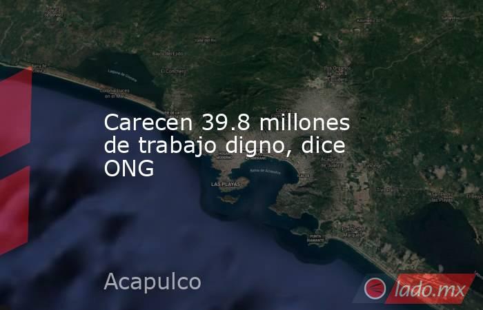 Carecen 39.8 millones de trabajo digno, dice ONG. Noticias en tiempo real