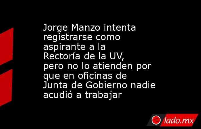Jorge Manzo intenta registrarse como aspirante a la Rectoría de la UV, pero no lo atienden por que en oficinas de Junta de Gobierno nadie acudió a trabajar. Noticias en tiempo real