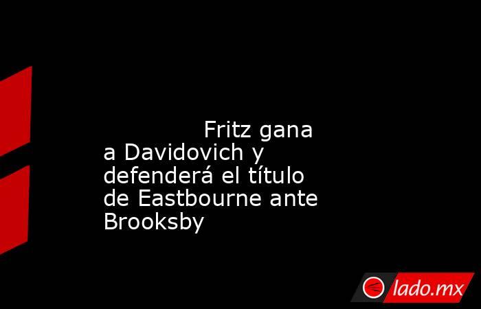                                                                                                                                      Fritz gana a Davidovich y defenderá el título de Eastbourne ante Brooksby                                                 . Noticias en tiempo real