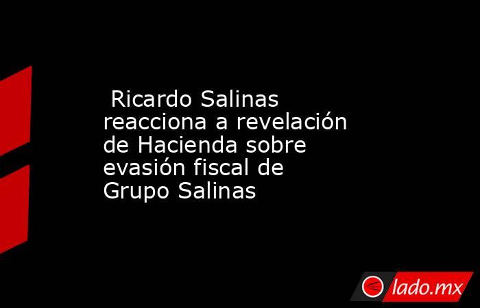  Ricardo Salinas reacciona a revelación de Hacienda sobre evasión fiscal de Grupo Salinas. Noticias en tiempo real