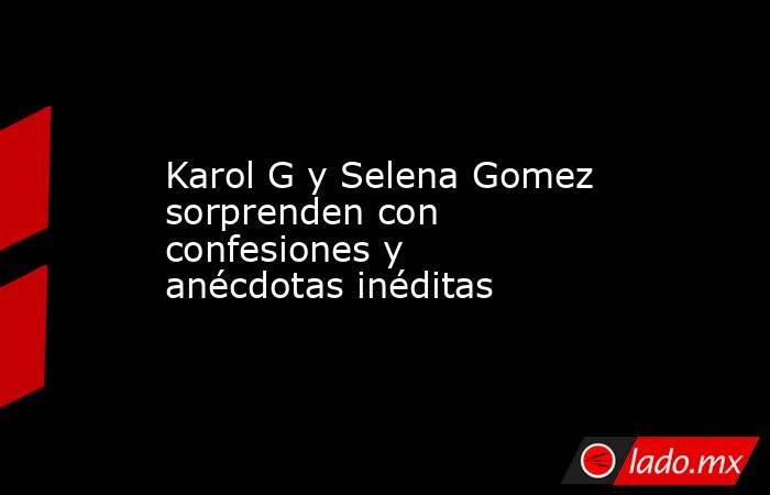 Karol G y Selena Gomez sorprenden con confesiones y anécdotas inéditas. Noticias en tiempo real