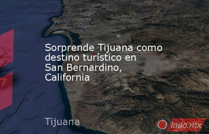 Sorprende Tijuana como destino turístico en San Bernardino, California. Noticias en tiempo real