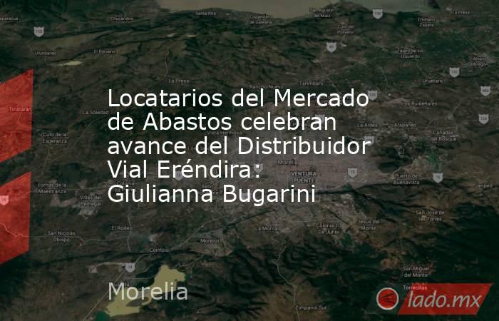 Locatarios del Mercado de Abastos celebran avance del Distribuidor Vial Eréndira: Giulianna Bugarini. Noticias en tiempo real
