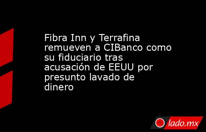 Fibra Inn y Terrafina remueven a CIBanco como su fiduciario tras acusación de EEUU por presunto lavado de dinero. Noticias en tiempo real