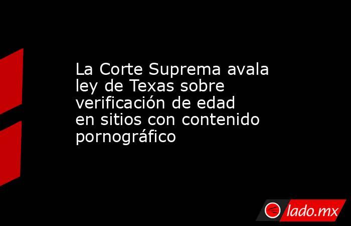 La Corte Suprema avala ley de Texas sobre verificación de edad en sitios con contenido pornográfico. Noticias en tiempo real