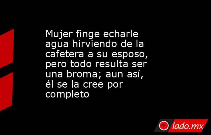Mujer finge echarle agua hirviendo de la cafetera a su esposo, pero todo resulta ser una broma; aun así, él se la cree por completo . Noticias en tiempo real