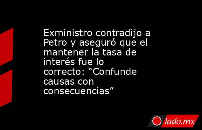 Exministro contradijo a Petro y aseguró que el mantener la tasa de interés fue lo correcto: “Confunde causas con consecuencias”. Noticias en tiempo real