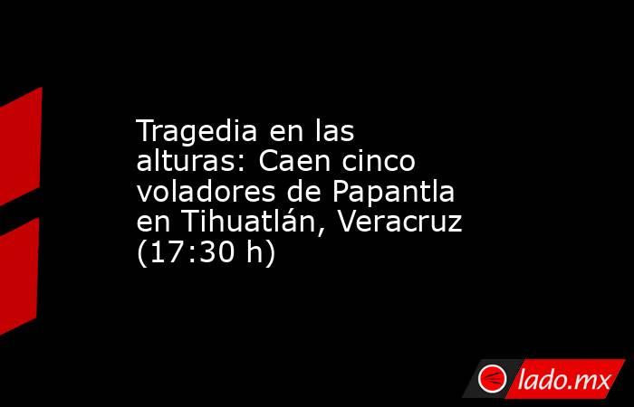 Tragedia en las alturas: Caen cinco voladores de Papantla en Tihuatlán, Veracruz (17:30 h). Noticias en tiempo real
