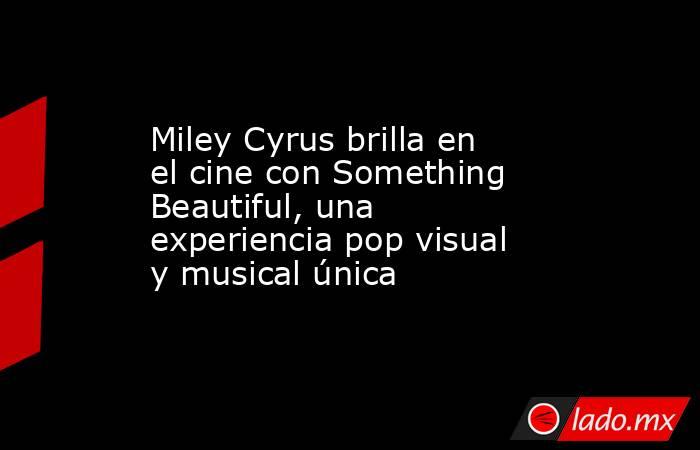 Miley Cyrus brilla en el cine con Something Beautiful, una experiencia pop visual y musical única. Noticias en tiempo real