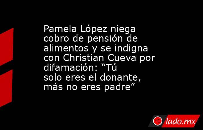 Pamela López niega cobro de pensión de alimentos y se indigna con Christian Cueva por difamación: “Tú solo eres el donante, más no eres padre”. Noticias en tiempo real