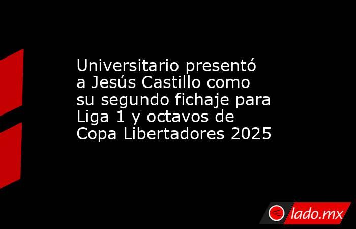 Universitario presentó a Jesús Castillo como su segundo fichaje para Liga 1 y octavos de Copa Libertadores 2025. Noticias en tiempo real