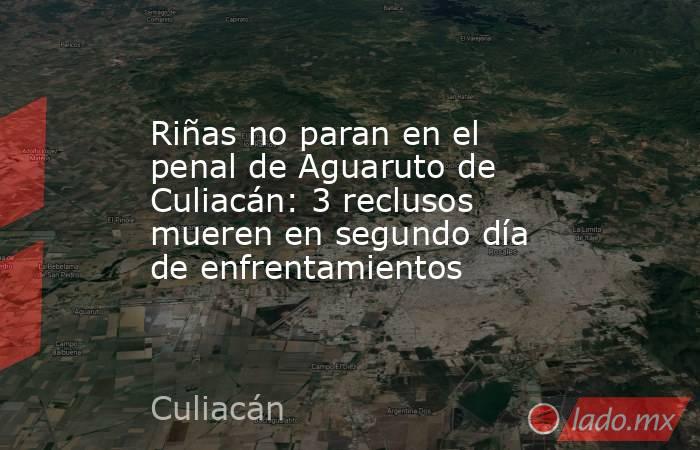 Riñas no paran en el penal de Aguaruto de Culiacán: 3 reclusos mueren en segundo día de enfrentamientos. Noticias en tiempo real