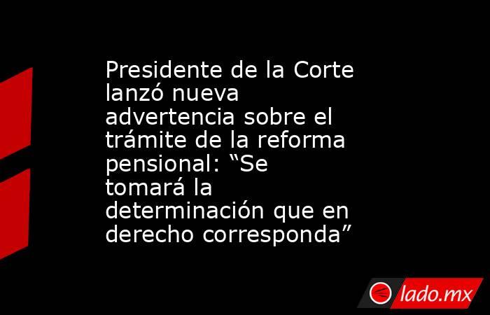 Presidente de la Corte lanzó nueva advertencia sobre el trámite de la reforma pensional: “Se tomará la determinación que en derecho corresponda”. Noticias en tiempo real