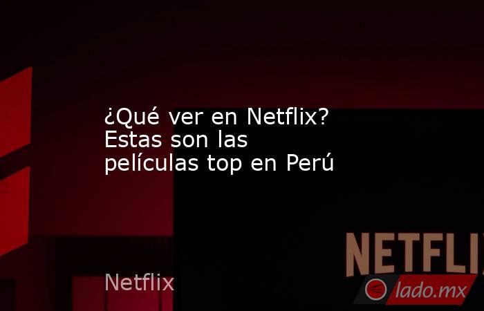 ¿Qué ver en Netflix? Estas son las películas top en Perú. Noticias en tiempo real