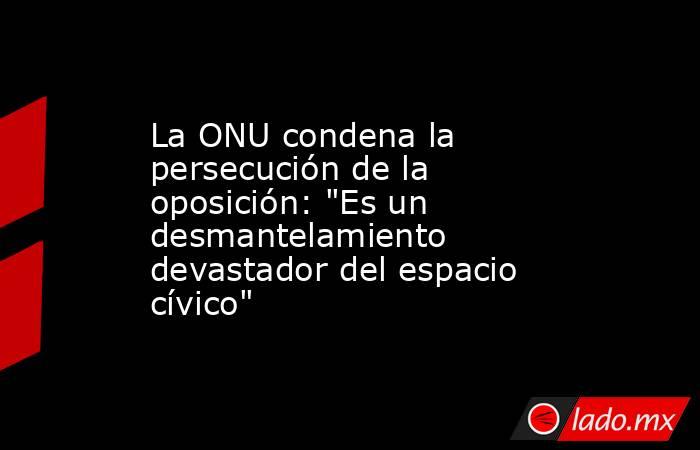 La ONU condena la persecución de la oposición: 