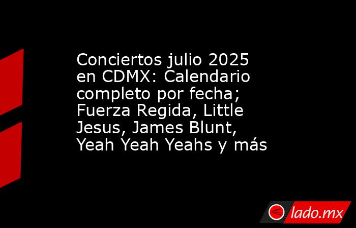 Conciertos julio 2025 en CDMX: Calendario completo por fecha; Fuerza Regida, Little Jesus, James Blunt, Yeah Yeah Yeahs y más . Noticias en tiempo real
