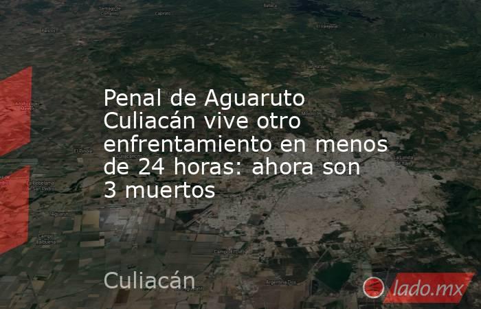 Penal de Aguaruto Culiacán vive otro enfrentamiento en menos de 24 horas: ahora son 3 muertos. Noticias en tiempo real