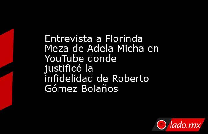 Entrevista a Florinda Meza de Adela Micha en YouTube donde justificó la infidelidad de Roberto Gómez Bolaños . Noticias en tiempo real