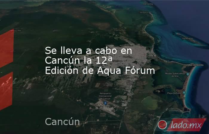 Se lleva a cabo en Cancún la 12ª Edición de Aqua Fórum. Noticias en tiempo real