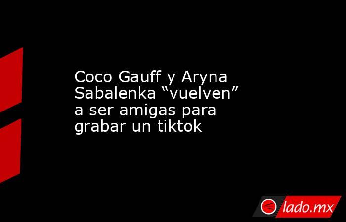 Coco Gauff y Aryna Sabalenka “vuelven” a ser amigas para grabar un tiktok. Noticias en tiempo real