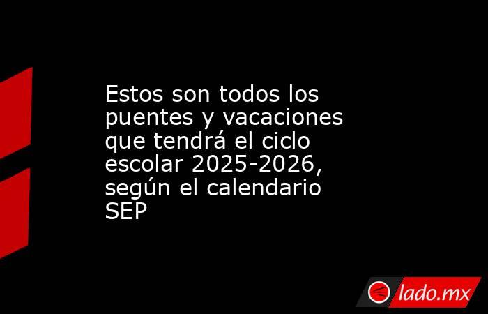 Estos son todos los puentes y vacaciones que tendrá el ciclo escolar 2025-2026, según el calendario SEP. Noticias en tiempo real