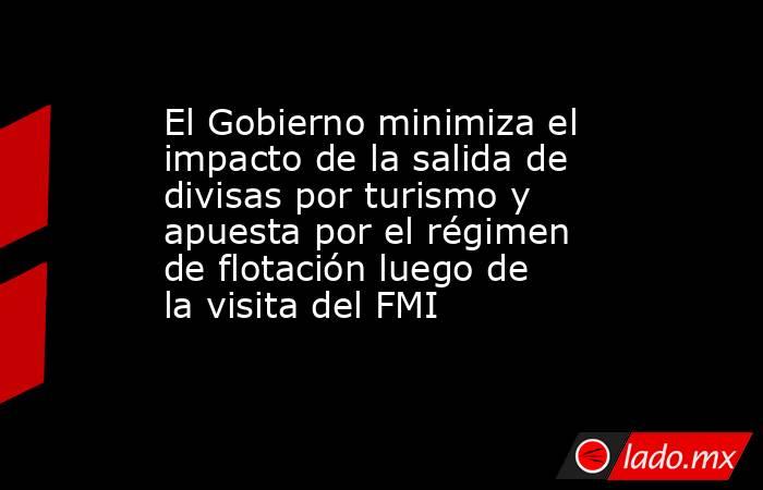 El Gobierno minimiza el impacto de la salida de divisas por turismo y apuesta por el régimen de flotación luego de la visita del FMI. Noticias en tiempo real