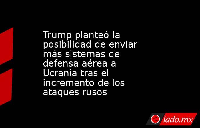 Trump planteó la posibilidad de enviar más sistemas de defensa aérea a Ucrania tras el incremento de los ataques rusos. Noticias en tiempo real