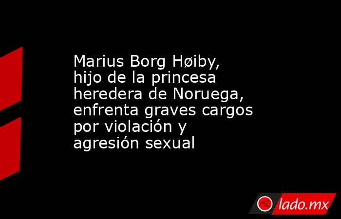 Marius Borg Høiby, hijo de la princesa heredera de Noruega, enfrenta graves cargos por violación y agresión sexual. Noticias en tiempo real