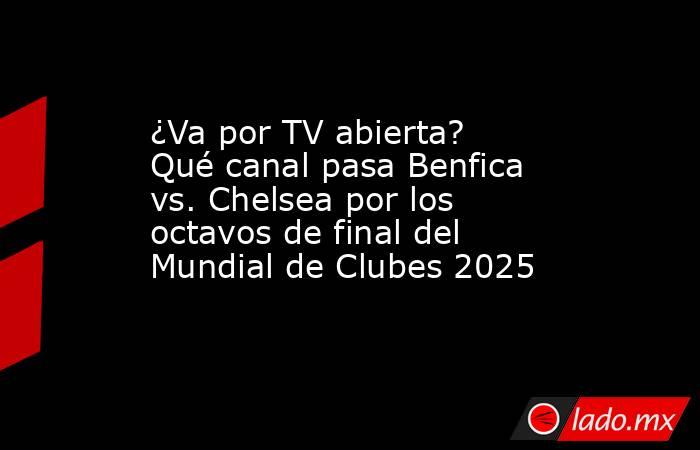 ¿Va por TV abierta? Qué canal pasa Benfica vs. Chelsea por los octavos de final del Mundial de Clubes 2025. Noticias en tiempo real