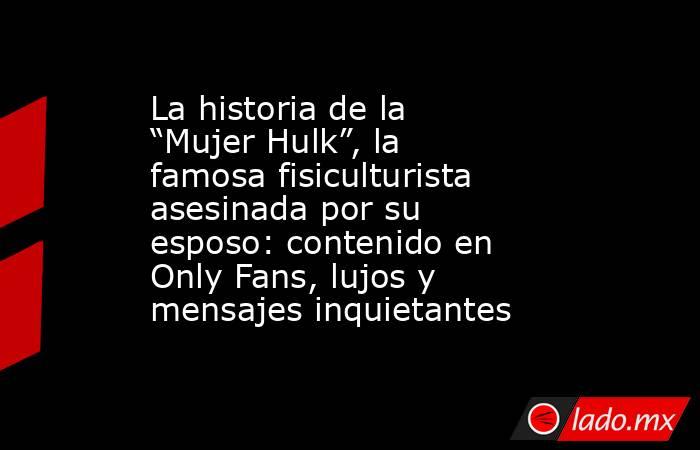 La historia de la “Mujer Hulk”, la famosa fisiculturista asesinada por su esposo: contenido en Only Fans, lujos y mensajes inquietantes. Noticias en tiempo real