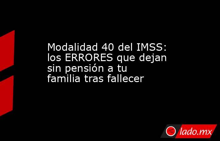 Modalidad 40 del IMSS: los ERRORES que dejan sin pensión a tu familia tras fallecer. Noticias en tiempo real