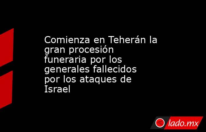 Comienza en Teherán la gran procesión funeraria por los generales fallecidos por los ataques de Israel. Noticias en tiempo real