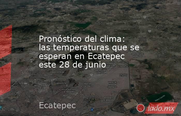 Pronóstico del clima: las temperaturas que se esperan en Ecatepec este 28 de junio. Noticias en tiempo real