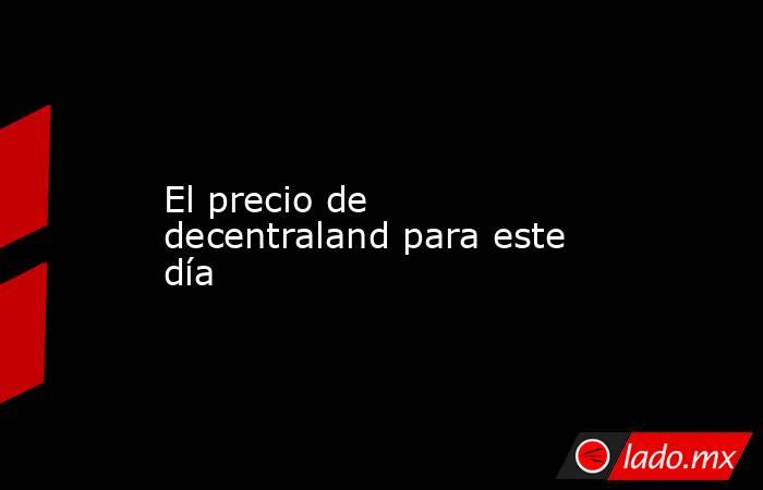 El precio de decentraland para este día. Noticias en tiempo real