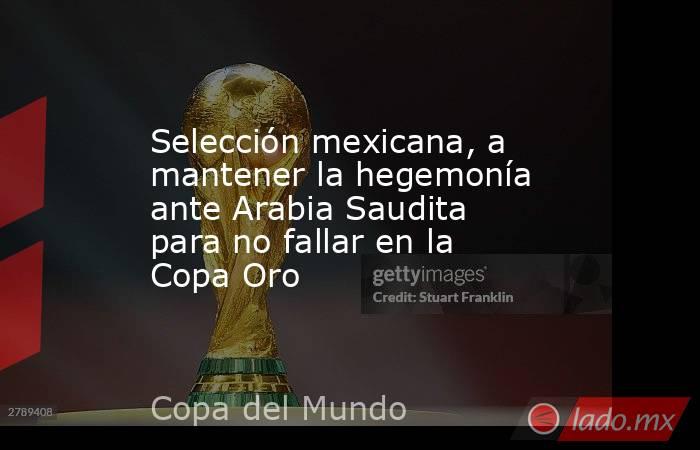 Selección mexicana, a mantener la hegemonía ante Arabia Saudita para no fallar en la Copa Oro. Noticias en tiempo real