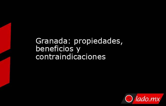 Granada: propiedades, beneficios y contraindicaciones. Noticias en tiempo real