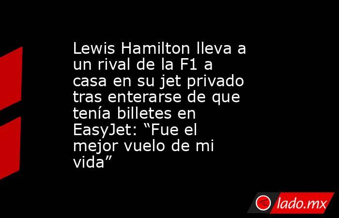 Lewis Hamilton lleva a un rival de la F1 a casa en su jet privado tras enterarse de que tenía billetes en EasyJet: “Fue el mejor vuelo de mi vida”. Noticias en tiempo real