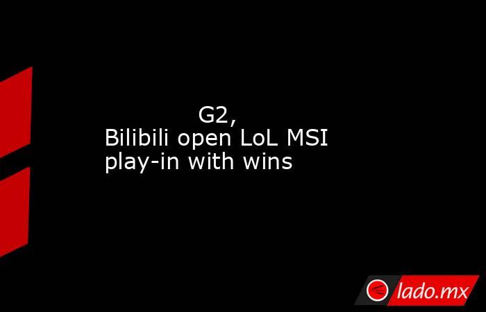             G2, Bilibili open LoL MSI play-in with wins        . Noticias en tiempo real