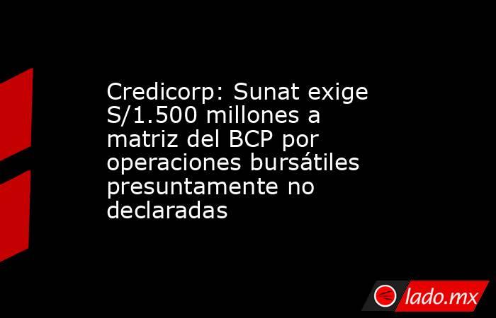Credicorp: Sunat exige S/1.500 millones a matriz del BCP por operaciones bursátiles presuntamente no declaradas. Noticias en tiempo real