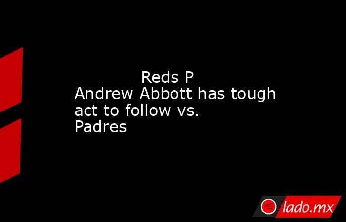             Reds P Andrew Abbott has tough act to follow vs. Padres        . Noticias en tiempo real