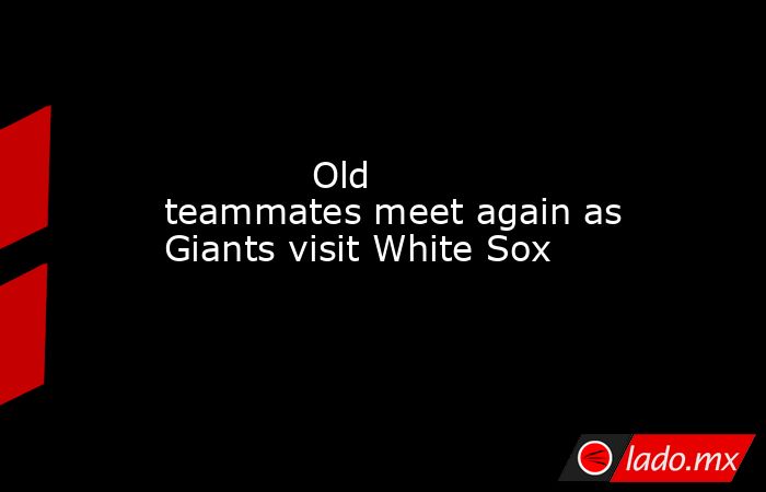             Old teammates meet again as Giants visit White Sox        . Noticias en tiempo real