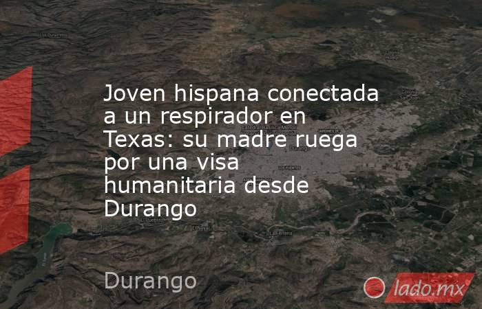 Joven hispana conectada a un respirador en Texas: su madre ruega por una visa humanitaria desde Durango. Noticias en tiempo real
