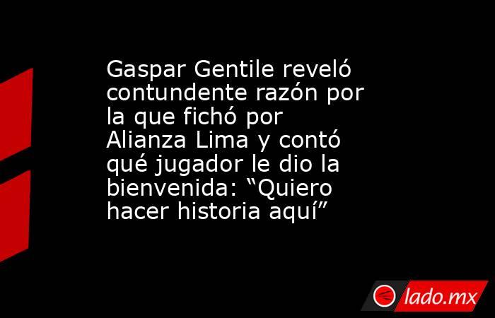 Gaspar Gentile reveló contundente razón por la que fichó por Alianza Lima y contó qué jugador le dio la bienvenida: “Quiero hacer historia aquí”. Noticias en tiempo real