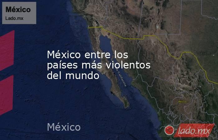 México entre los países más violentos del mundo. Noticias en tiempo real