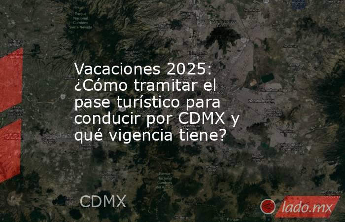 Vacaciones 2025: ¿Cómo tramitar el pase turístico para conducir por CDMX y qué vigencia tiene?. Noticias en tiempo real