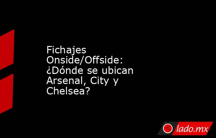 Fichajes Onside/Offside: ¿Dónde se ubican Arsenal, City y Chelsea?. Noticias en tiempo real