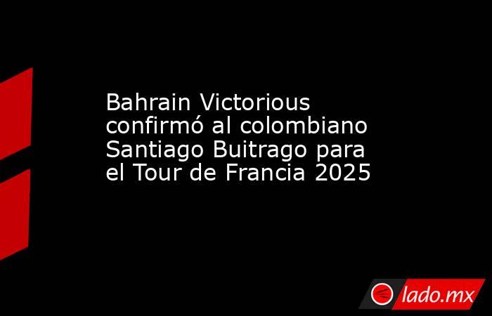 Bahrain Victorious confirmó al colombiano Santiago Buitrago para el Tour de Francia 2025 . Noticias en tiempo real