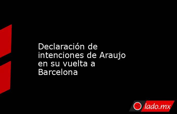              Declaración de intenciones de Araujo en su vuelta a Barcelona         . Noticias en tiempo real