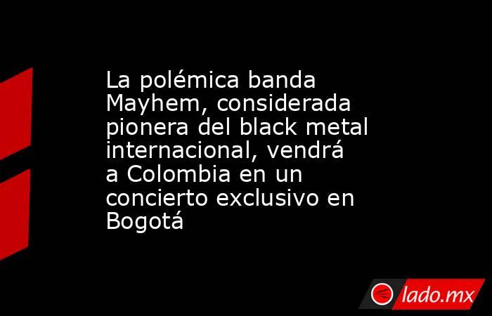 La polémica banda Mayhem, considerada pionera del black metal internacional, vendrá a Colombia en un concierto exclusivo en Bogotá. Noticias en tiempo real